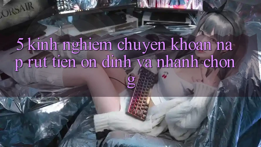 5. Kinh nghiệm Chuyển khoản Nạp - Rút Tiền Ổn định Và Nhanh Chóng 5. Kinh nghiệm Chuyển khoản Nạp - Rút Tiền Ổn định Và Nhanh Chóng