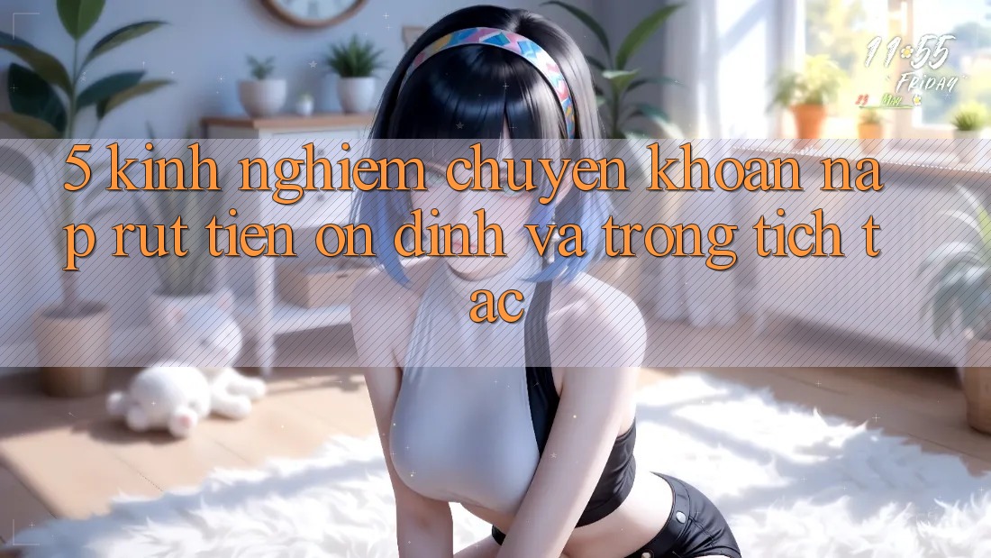 5. Kinh nghiệm Chuyển khoản Nạp - Rút Tiền Ổn định Và Trong tích tắc 5. Kinh nghiệm Chuyển khoản Nạp - Rút Tiền Ổn định Và Trong tích tắc