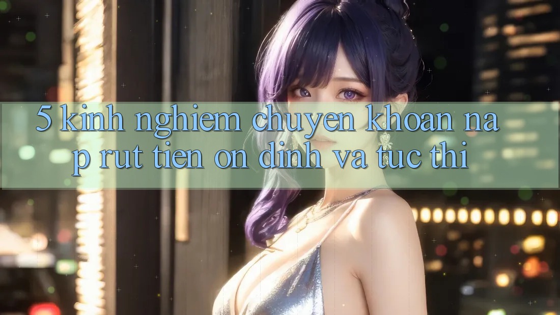5. Kinh nghiệm Chuyển khoản Nạp - Rút Tiền Ổn định Và Tức thì
