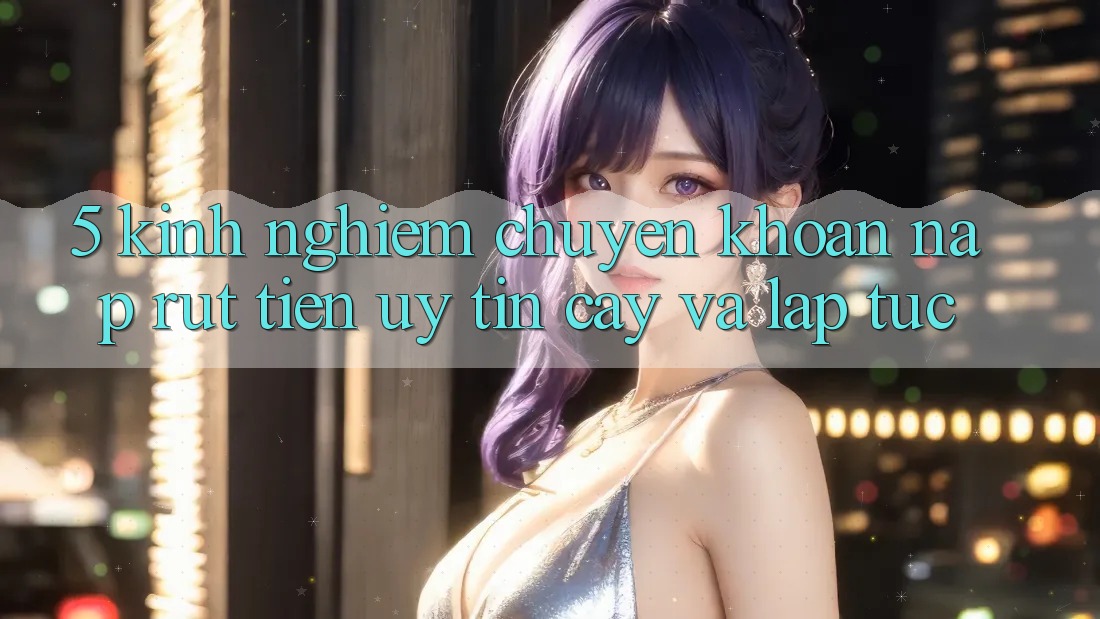 5. Kinh nghiệm Chuyển khoản Nạp - Rút Tiền Uy tín cậy Và Lập tức 5. Kinh nghiệm Chuyển khoản Nạp - Rút Tiền Uy tín cậy Và Lập tức