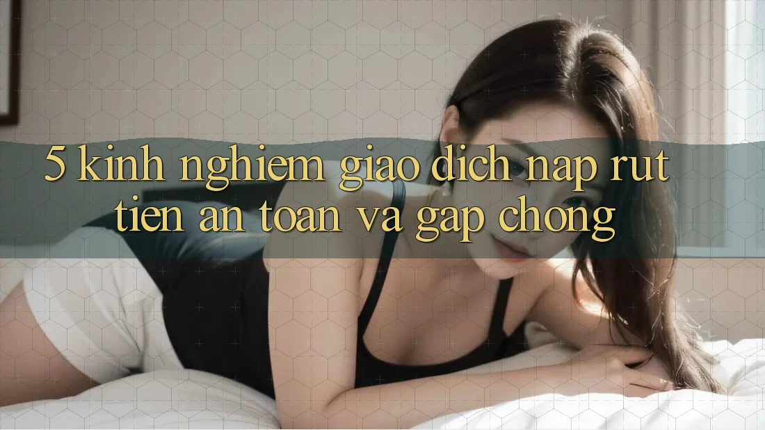5. Kinh nghiệm Giao Dịch Nạp - Rút Tiền An Toàn Và Gấp Chóng 5. Kinh nghiệm Giao Dịch Nạp - Rút Tiền An Toàn Và Gấp Chóng