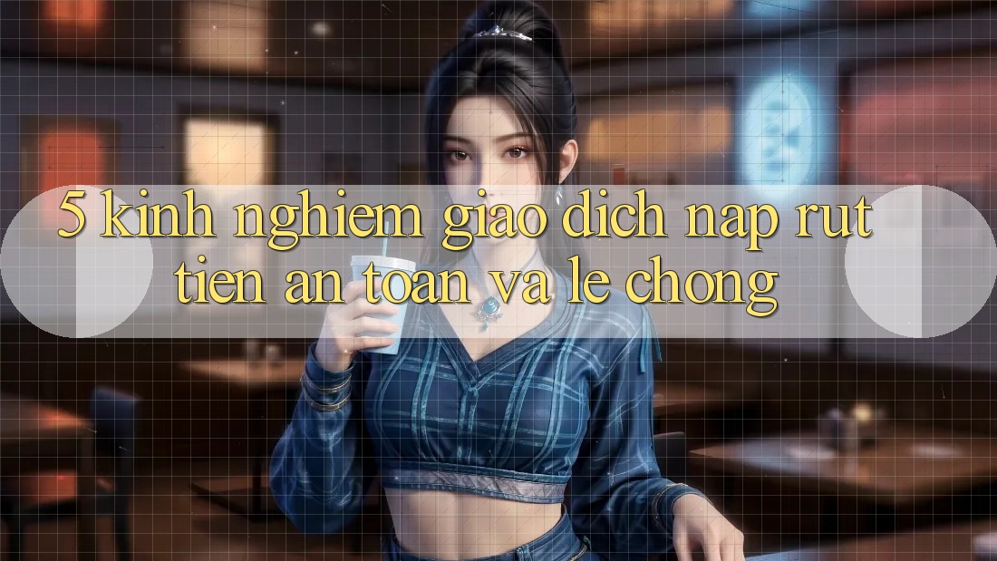 5. Kinh nghiệm Giao Dịch Nạp - Rút Tiền An Toàn Và Lẹ Chóng