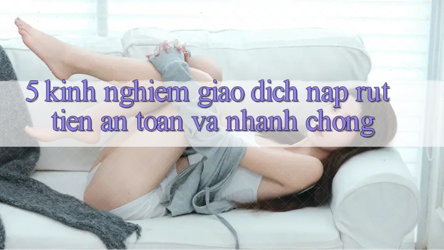 5. Kinh nghiệm Giao Dịch Nạp - Rút Tiền An Toàn Và Nhanh Chóng