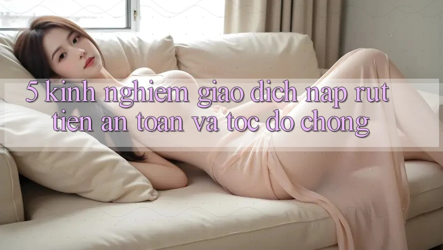 5. Kinh nghiệm Giao Dịch Nạp - Rút Tiền An Toàn Và Tốc độ Chóng 5. Kinh nghiệm Giao Dịch Nạp - Rút Tiền An Toàn Và Tốc độ Chóng