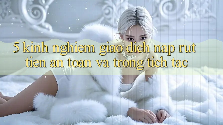 5. Kinh nghiệm Giao Dịch Nạp - Rút Tiền An Toàn Và Trong tích tắc 5. Kinh nghiệm Giao Dịch Nạp - Rút Tiền An Toàn Và Trong tích tắc