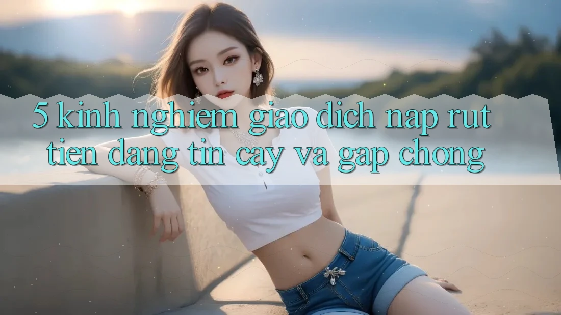 5. Kinh nghiệm Giao Dịch Nạp - Rút Tiền Đáng tin cậy Và Gấp Chóng 5. Kinh nghiệm Giao Dịch Nạp - Rút Tiền Đáng tin cậy Và Gấp Chóng