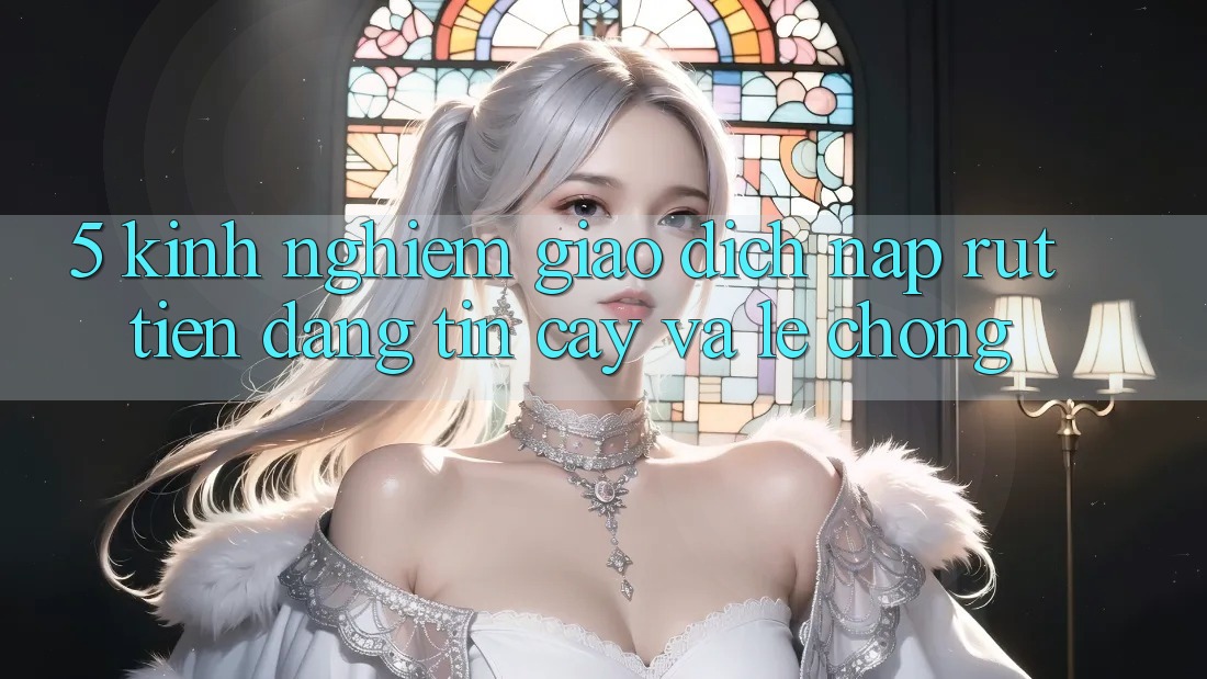 5. Kinh nghiệm Giao Dịch Nạp - Rút Tiền Đáng tin cậy Và Lẹ Chóng 5. Kinh nghiệm Giao Dịch Nạp - Rút Tiền Đáng tin cậy Và Lẹ Chóng