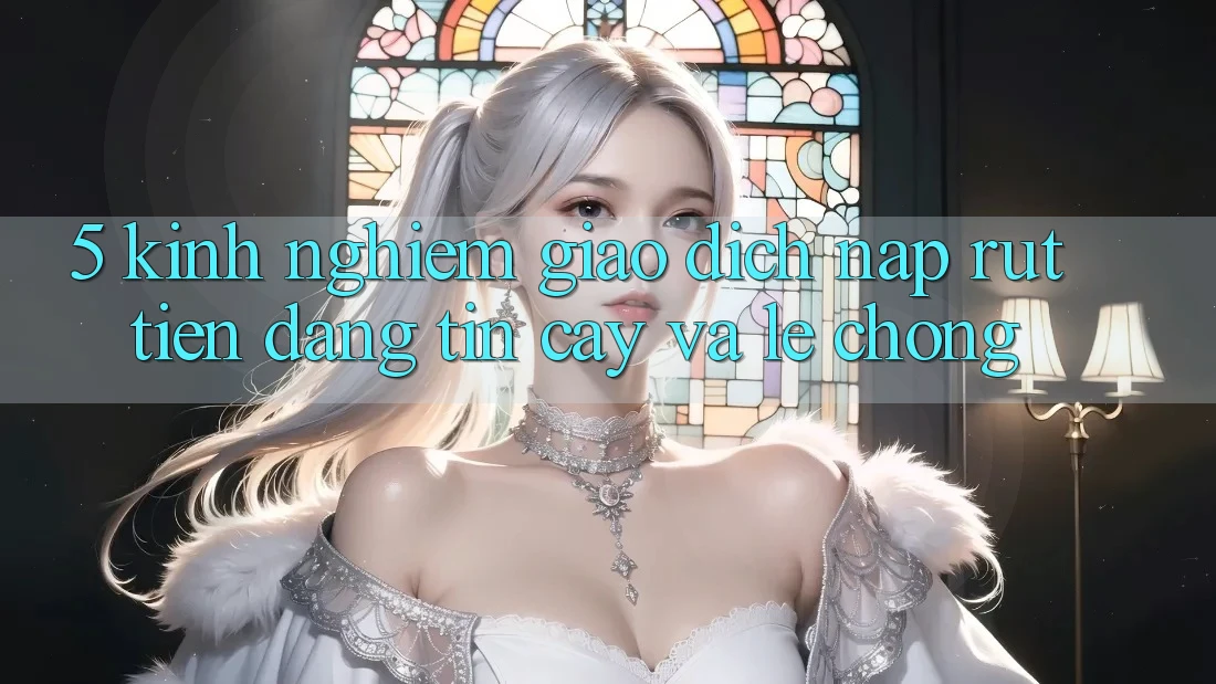 5. Kinh nghiệm Giao Dịch Nạp - Rút Tiền Đáng tin cậy Và Lẹ Chóng