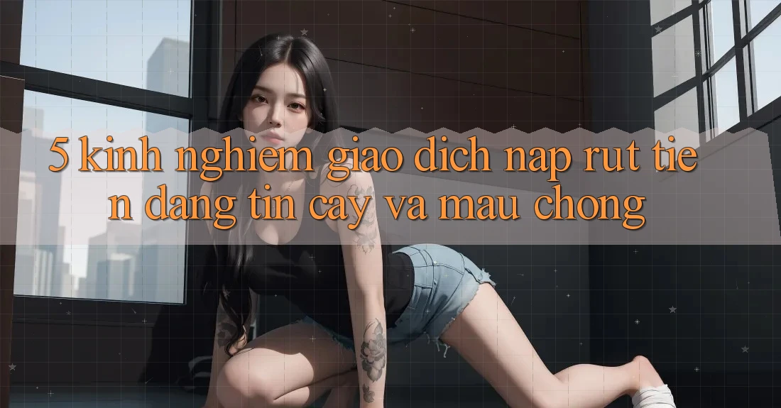 5. Kinh nghiệm Giao Dịch Nạp - Rút Tiền Đáng tin cậy Và Mau Chóng 5. Kinh nghiệm Giao Dịch Nạp - Rút Tiền Đáng tin cậy Và Mau Chóng