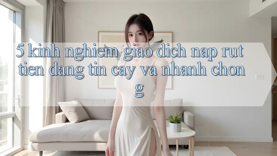 5. Kinh nghiệm Giao Dịch Nạp - Rút Tiền Đáng tin cậy Và Nhanh Chóng 5. Kinh nghiệm Giao Dịch Nạp - Rút Tiền Đáng tin cậy Và Nhanh Chóng
