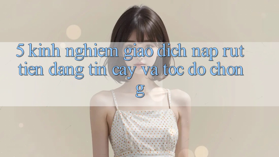 5. Kinh nghiệm Giao Dịch Nạp - Rút Tiền Đáng tin cậy Và Tốc độ Chóng 5. Kinh nghiệm Giao Dịch Nạp - Rút Tiền Đáng tin cậy Và Tốc độ Chóng