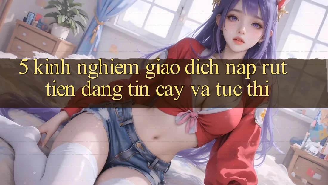 5. Kinh nghiệm Giao dịch Nạp - Rút Tiền Đáng tin cậy Và Tức thì 5. Kinh nghiệm Giao dịch Nạp - Rút Tiền Đáng tin cậy Và Tức thì