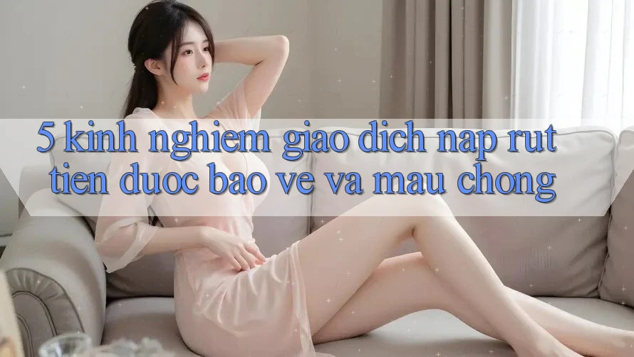5. Kinh nghiệm Giao Dịch Nạp - Rút Tiền Được bảo vệ Và Mau Chóng 5. Kinh nghiệm Giao Dịch Nạp - Rút Tiền Được bảo vệ Và Mau Chóng
