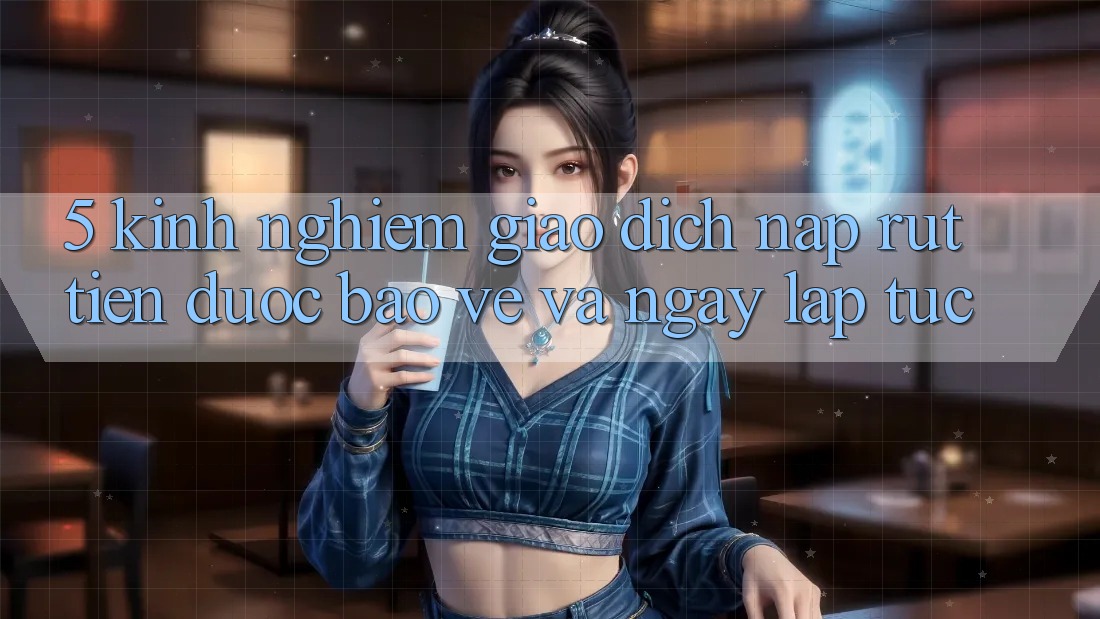 5. Kinh nghiệm Giao Dịch Nạp - Rút Tiền Được bảo vệ Và Ngay lập tức 5. Kinh nghiệm Giao Dịch Nạp - Rút Tiền Được bảo vệ Và Ngay lập tức