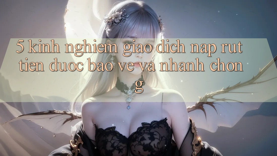 5. Kinh nghiệm Giao Dịch Nạp - Rút Tiền Được bảo vệ Và Nhanh Chóng 5. Kinh nghiệm Giao Dịch Nạp - Rút Tiền Được bảo vệ Và Nhanh Chóng