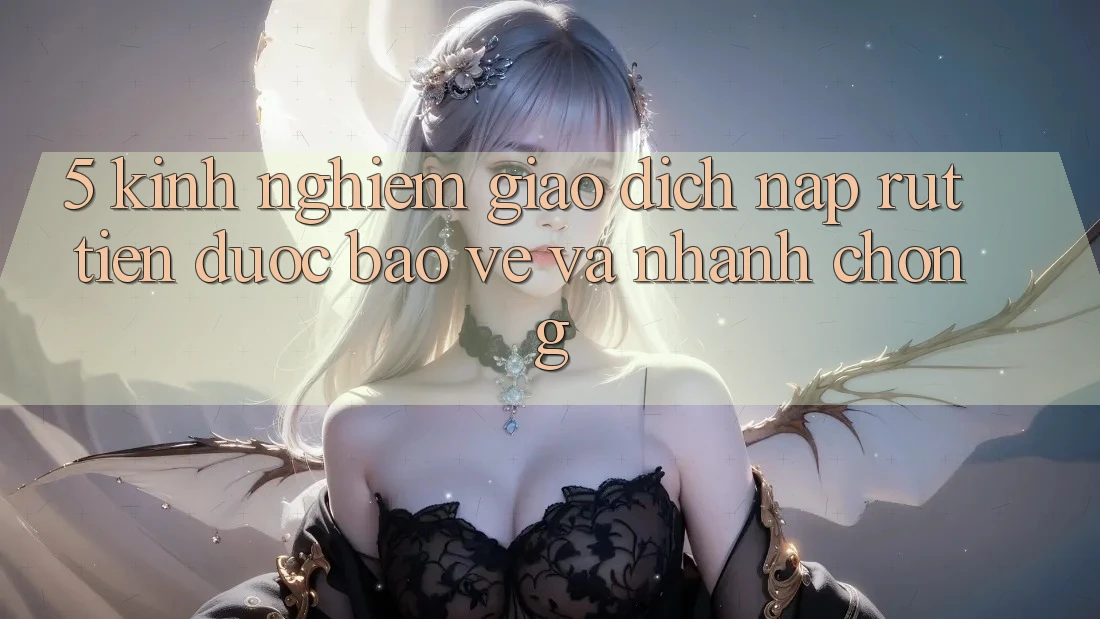5. Kinh nghiệm Giao Dịch Nạp - Rút Tiền Được bảo vệ Và Nhanh Chóng 5. Kinh nghiệm Giao Dịch Nạp - Rút Tiền Được bảo vệ Và Nhanh Chóng