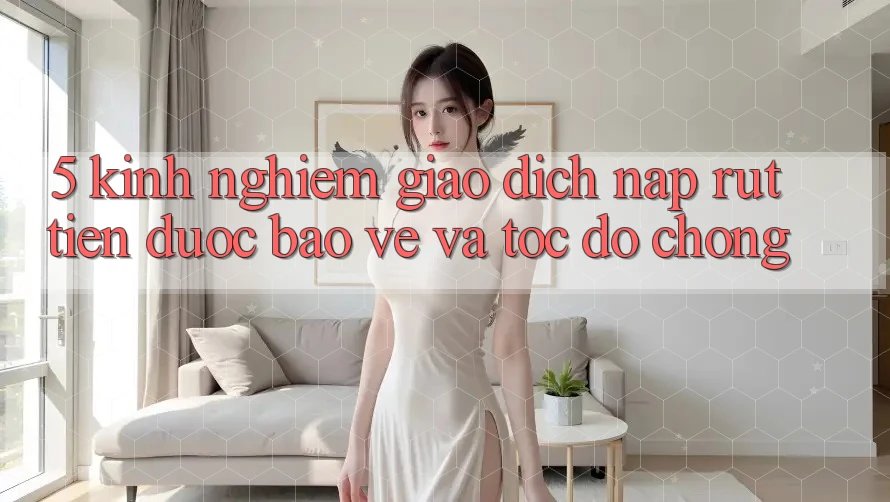 5. Kinh nghiệm Giao Dịch Nạp - Rút Tiền Được bảo vệ Và Tốc độ Chóng