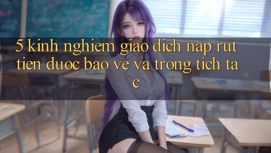 5. Kinh nghiệm Giao Dịch Nạp - Rút Tiền Được bảo vệ Và Trong tích tắc 5. Kinh nghiệm Giao Dịch Nạp - Rút Tiền Được bảo vệ Và Trong tích tắc
