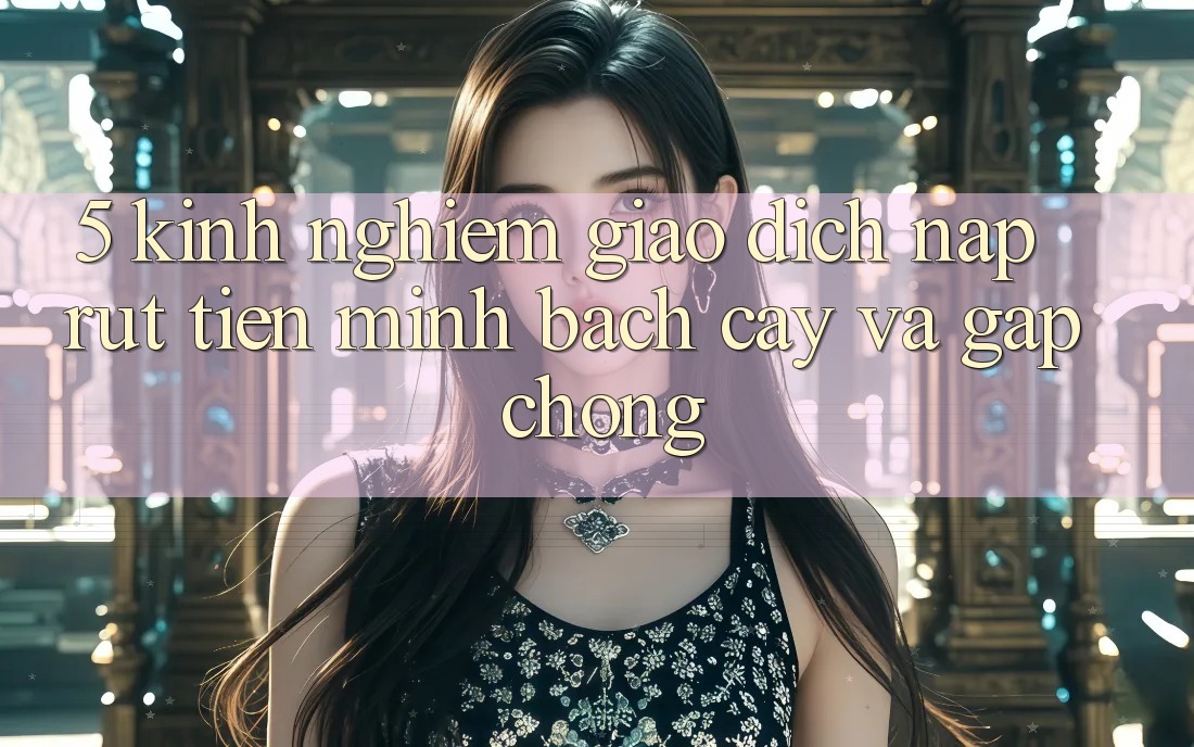 5. Kinh nghiệm Giao Dịch Nạp - Rút Tiền Minh bạch cậy Và Gấp Chóng 5. Kinh nghiệm Giao Dịch Nạp - Rút Tiền Minh bạch cậy Và Gấp Chóng