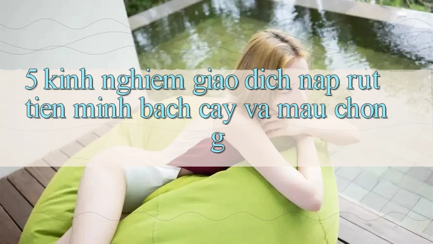 5. Kinh nghiệm Giao Dịch Nạp - Rút Tiền Minh bạch cậy Và Mau Chóng