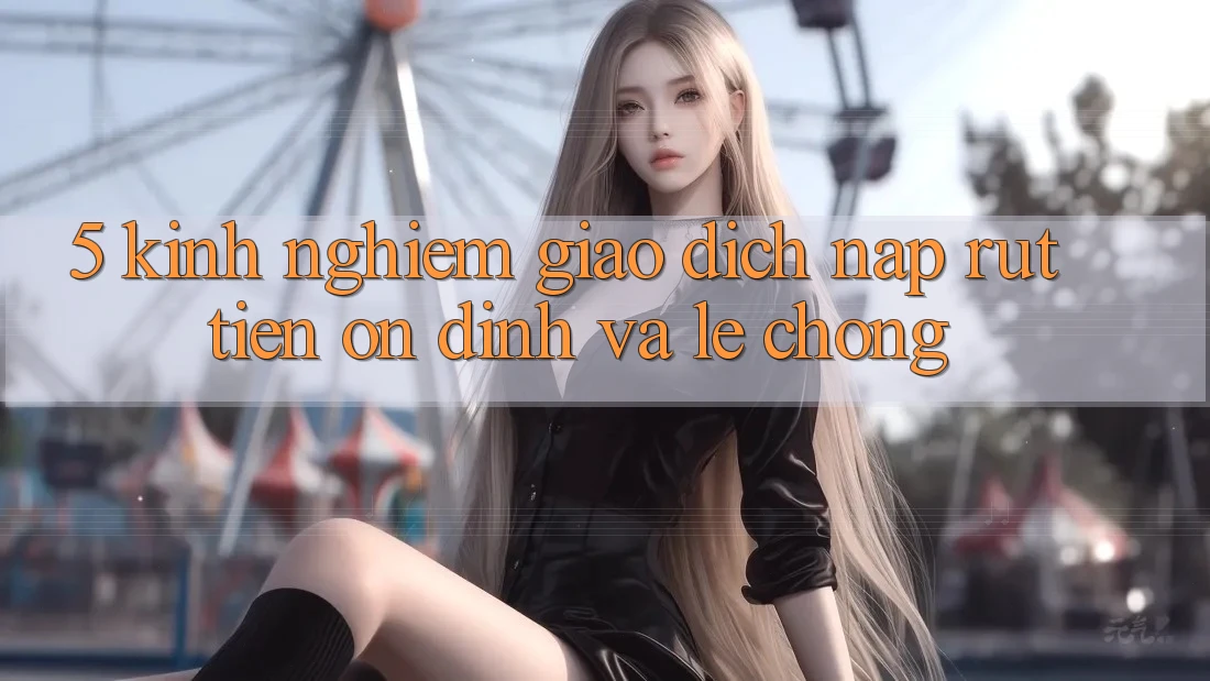 5. Kinh nghiệm Giao Dịch Nạp - Rút Tiền Ổn định Và Lẹ Chóng