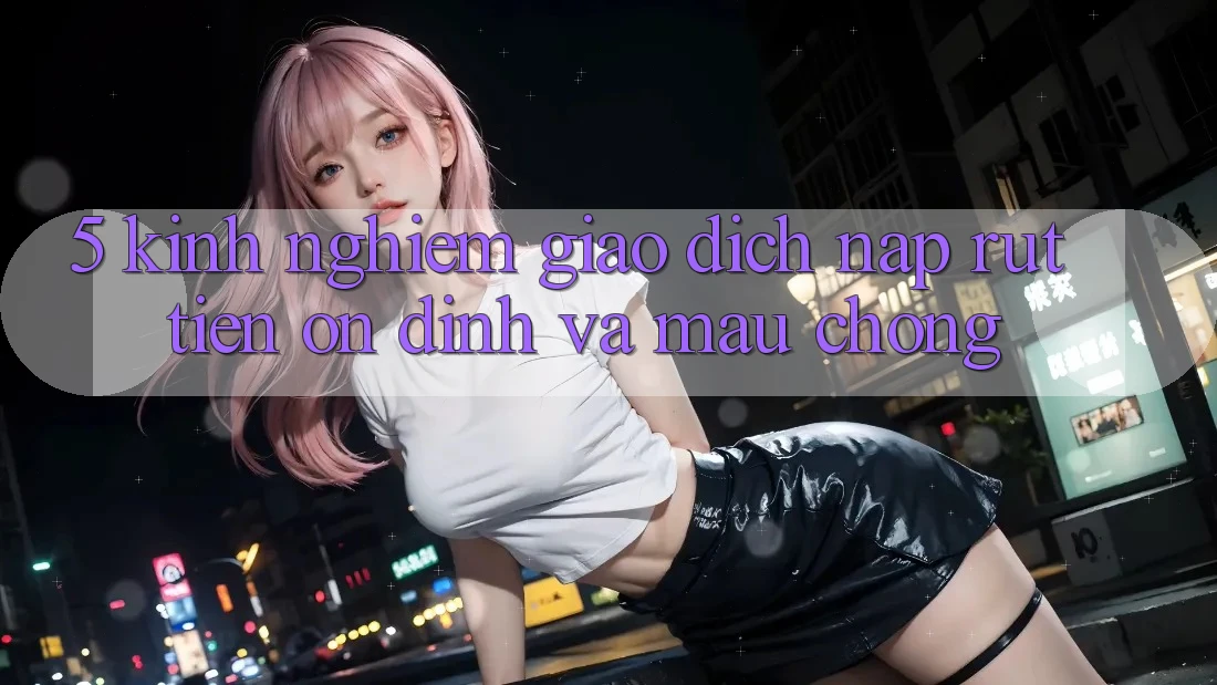 5. Kinh nghiệm Giao Dịch Nạp - Rút Tiền Ổn định Và Mau Chóng