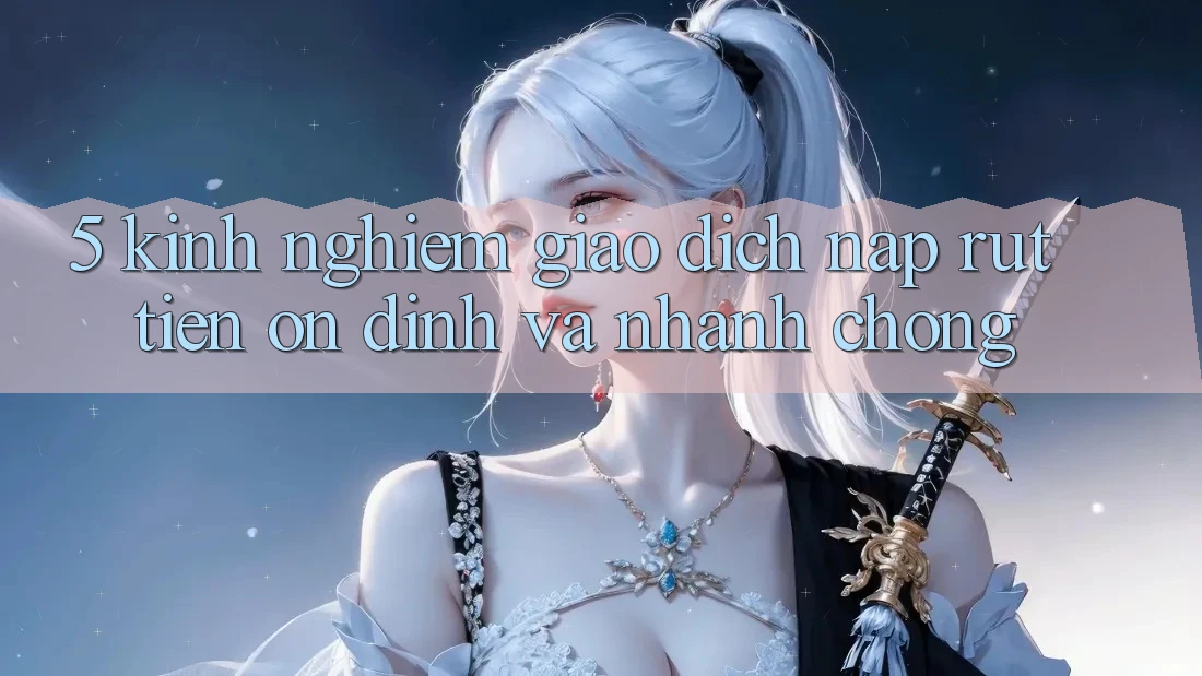 5. Kinh nghiệm Giao Dịch Nạp - Rút Tiền Ổn định Và Nhanh chóng 5. Kinh nghiệm Giao Dịch Nạp - Rút Tiền Ổn định Và Nhanh chóng