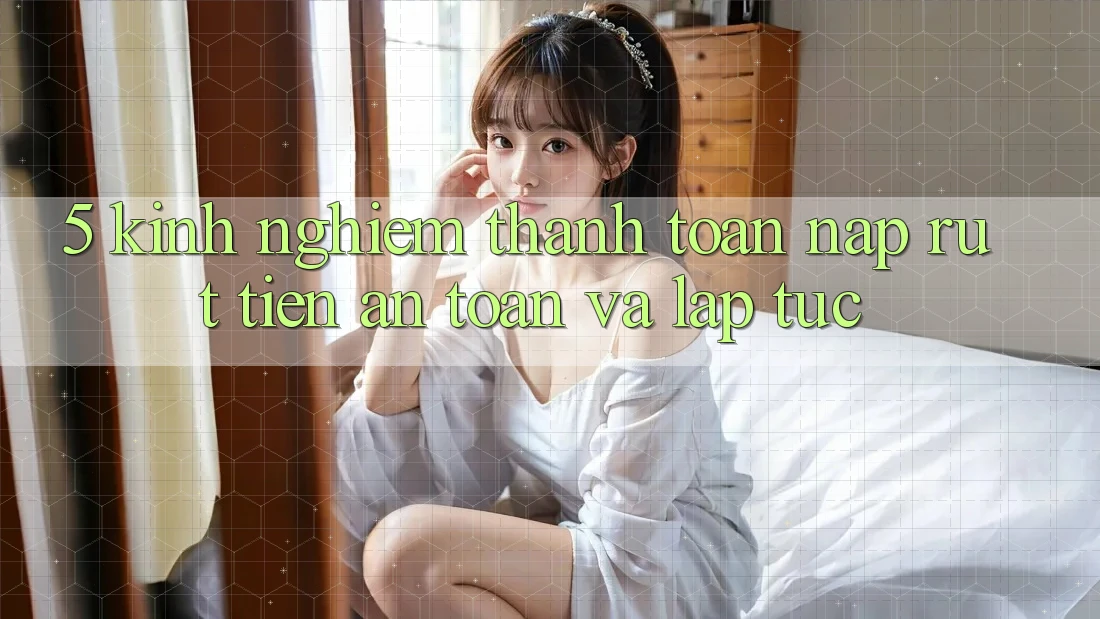 5. Kinh nghiệm Thanh toán Nạp - Rút Tiền An Toàn Và Lập tức 5. Kinh nghiệm Thanh toán Nạp - Rút Tiền An Toàn Và Lập tức