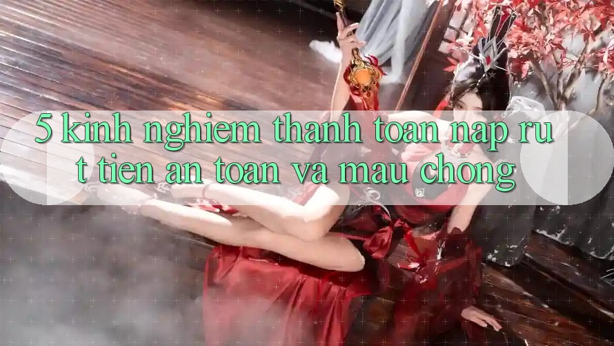 5. Kinh nghiệm Thanh toán Nạp - Rút Tiền An Toàn Và Mau Chóng 5. Kinh nghiệm Thanh toán Nạp - Rút Tiền An Toàn Và Mau Chóng