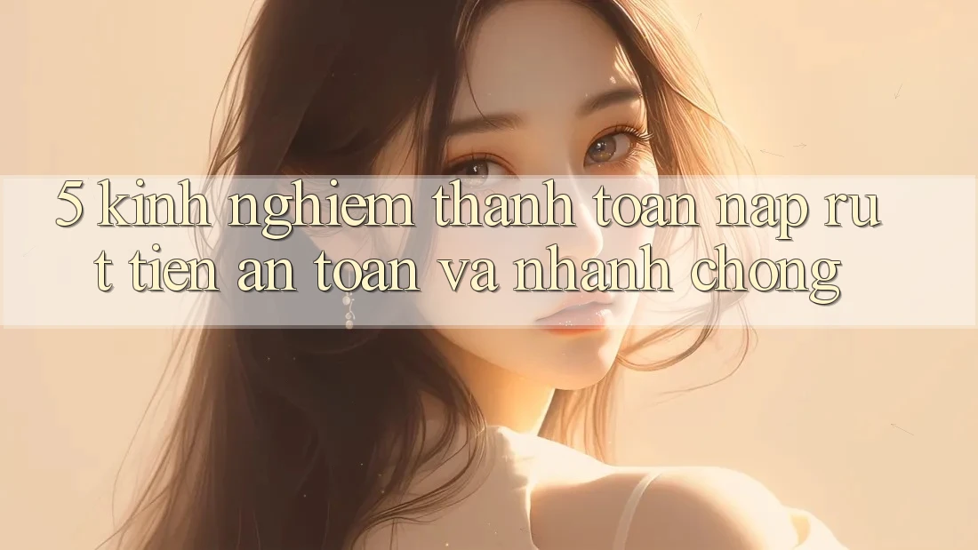 5. Kinh nghiệm Thanh toán Nạp - Rút Tiền An Toàn Và Nhanh Chóng 5. Kinh nghiệm Thanh toán Nạp - Rút Tiền An Toàn Và Nhanh Chóng