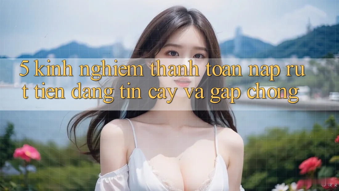 5. Kinh nghiệm Thanh toán Nạp - Rút Tiền Đáng tin cậy Và Gấp Chóng 5. Kinh nghiệm Thanh toán Nạp - Rút Tiền Đáng tin cậy Và Gấp Chóng