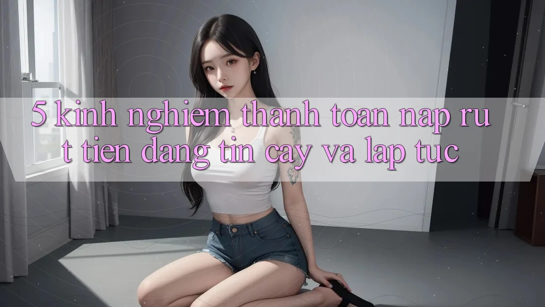 5. Kinh nghiệm Thanh toán Nạp - Rút Tiền Đáng tin cậy Và Lập tức 5. Kinh nghiệm Thanh toán Nạp - Rút Tiền Đáng tin cậy Và Lập tức