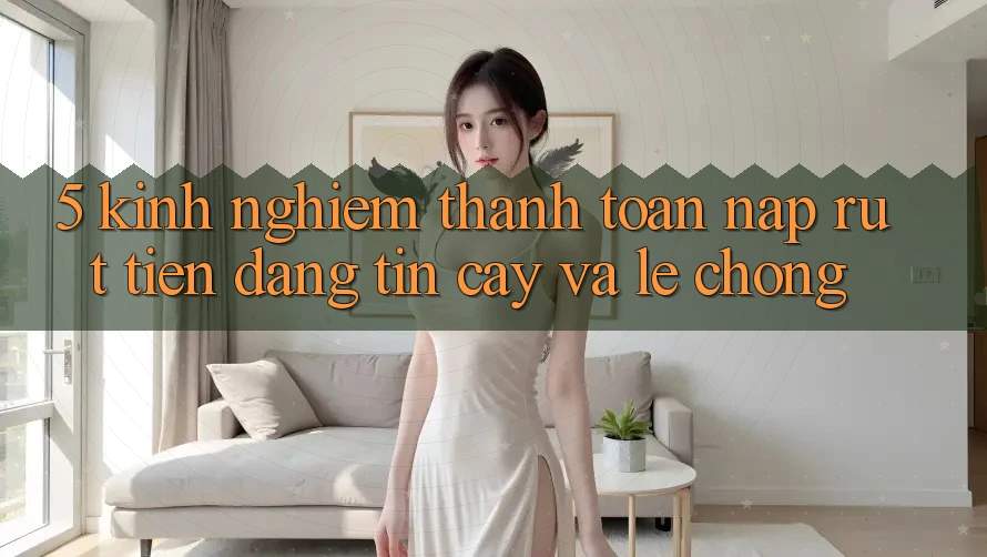 5. Kinh nghiệm Thanh toán Nạp - Rút Tiền Đáng tin cậy Và Lẹ Chóng