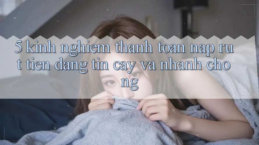 5. Kinh nghiệm Thanh toán Nạp - Rút Tiền Đáng tin cậy Và Nhanh chóng 5. Kinh nghiệm Thanh toán Nạp - Rút Tiền Đáng tin cậy Và Nhanh chóng