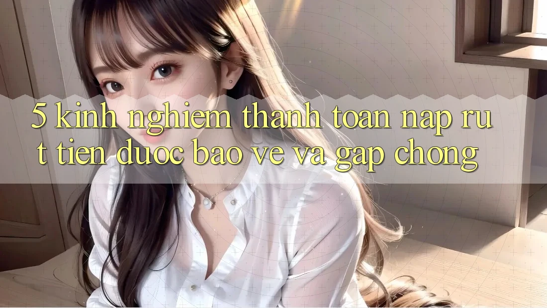 5. Kinh nghiệm Thanh toán Nạp - Rút Tiền Được bảo vệ Và Gấp Chóng 5. Kinh nghiệm Thanh toán Nạp - Rút Tiền Được bảo vệ Và Gấp Chóng
