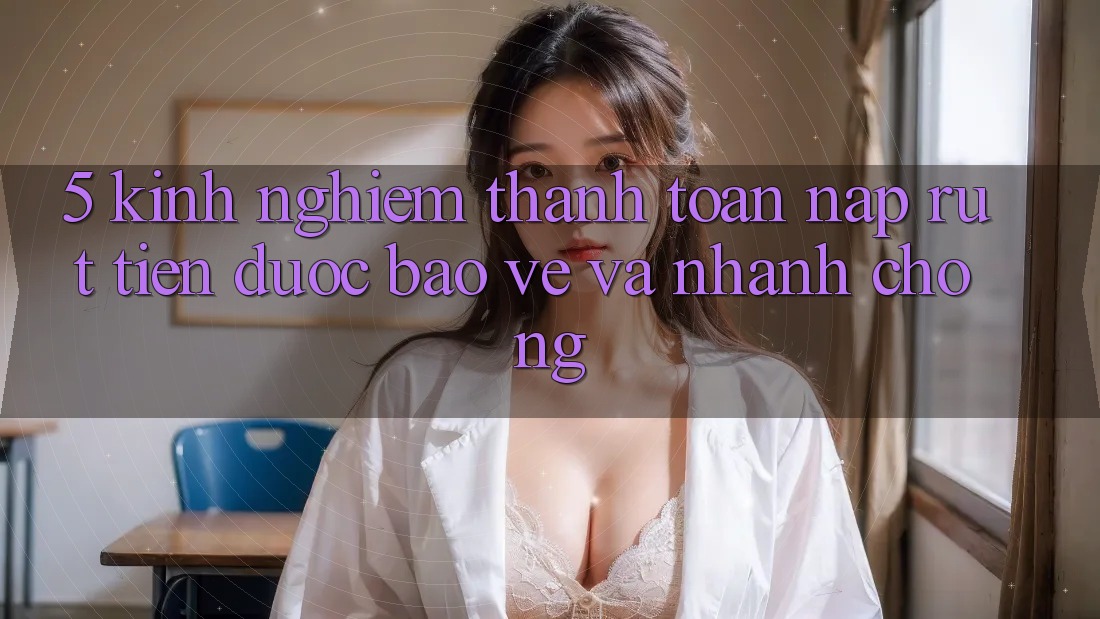 5. Kinh nghiệm Thanh toán Nạp - Rút Tiền Được bảo vệ Và Nhanh chóng 5. Kinh nghiệm Thanh toán Nạp - Rút Tiền Được bảo vệ Và Nhanh chóng