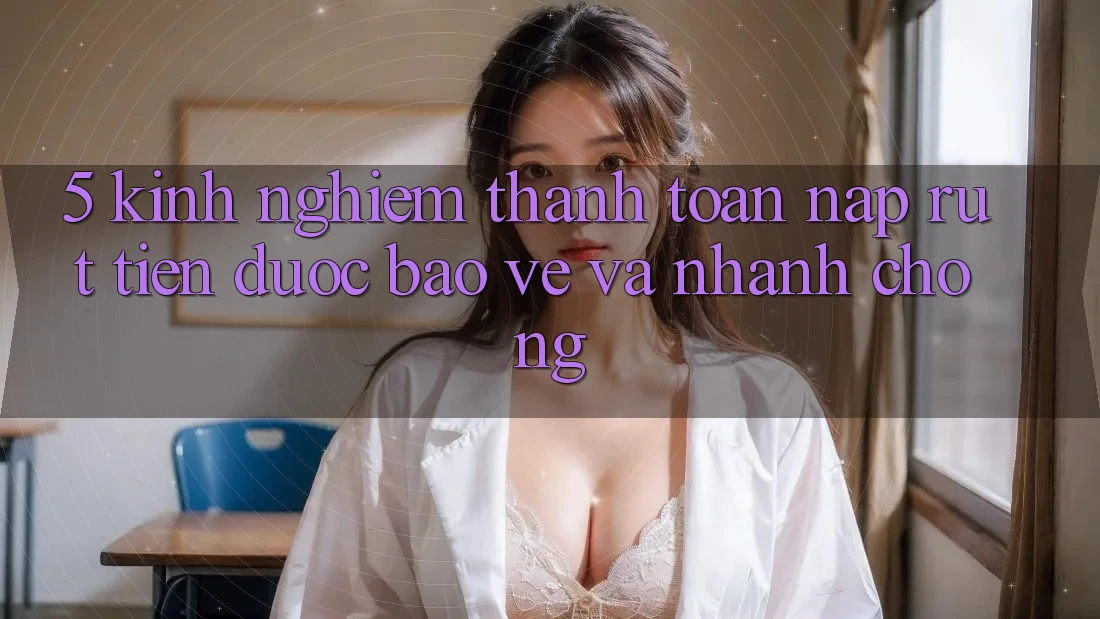 5. Kinh nghiệm Thanh toán Nạp - Rút Tiền Được bảo vệ Và Nhanh Chóng 5. Kinh nghiệm Thanh toán Nạp - Rút Tiền Được bảo vệ Và Nhanh Chóng