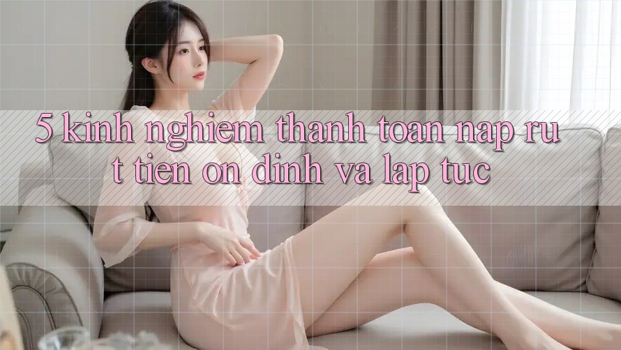 5. Kinh nghiệm Thanh toán Nạp - Rút Tiền Ổn định Và Lập tức 5. Kinh nghiệm Thanh toán Nạp - Rút Tiền Ổn định Và Lập tức