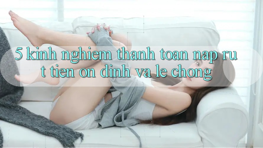 5. Kinh nghiệm Thanh toán Nạp - Rút Tiền Ổn định Và Lẹ Chóng 5. Kinh nghiệm Thanh toán Nạp - Rút Tiền Ổn định Và Lẹ Chóng