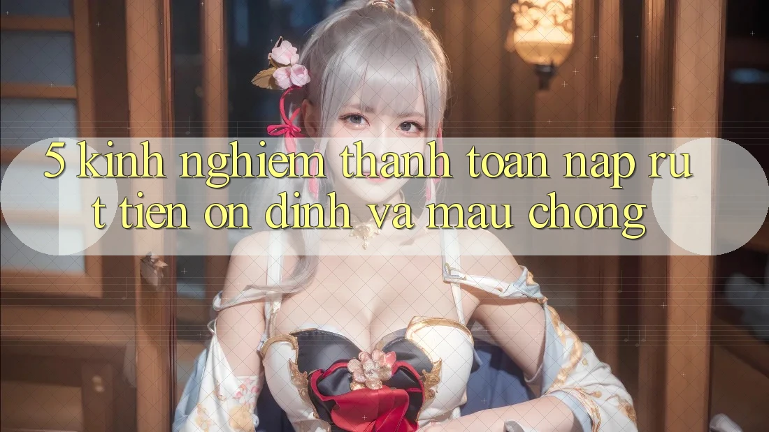 5. Kinh nghiệm Thanh toán Nạp - Rút Tiền Ổn định Và Mau Chóng 5. Kinh nghiệm Thanh toán Nạp - Rút Tiền Ổn định Và Mau Chóng