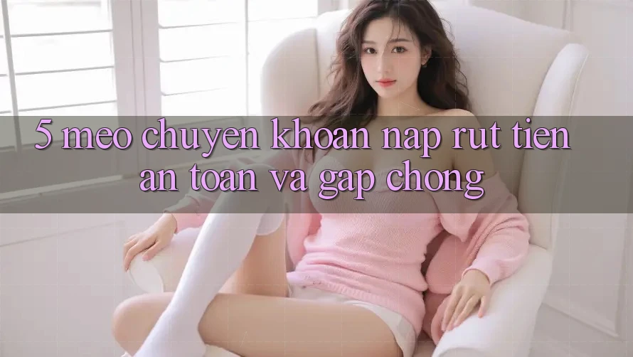 5. Mẹo Chuyển khoản Nạp - Rút Tiền An Toàn Và Gấp Chóng