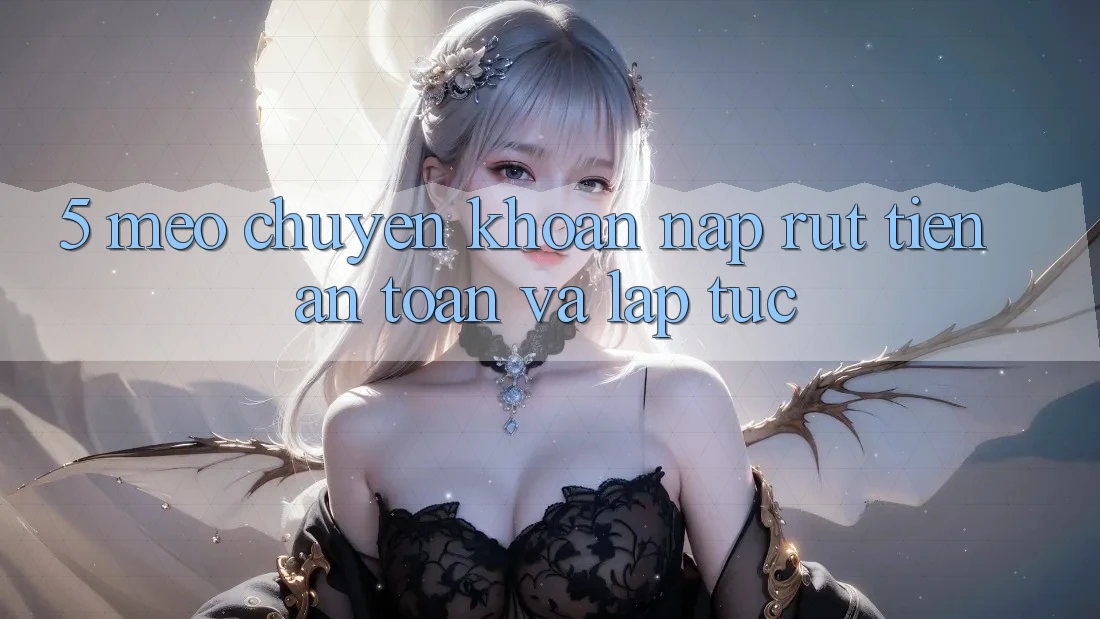 5. Mẹo Chuyển khoản Nạp - Rút Tiền An Toàn Và Lập tức