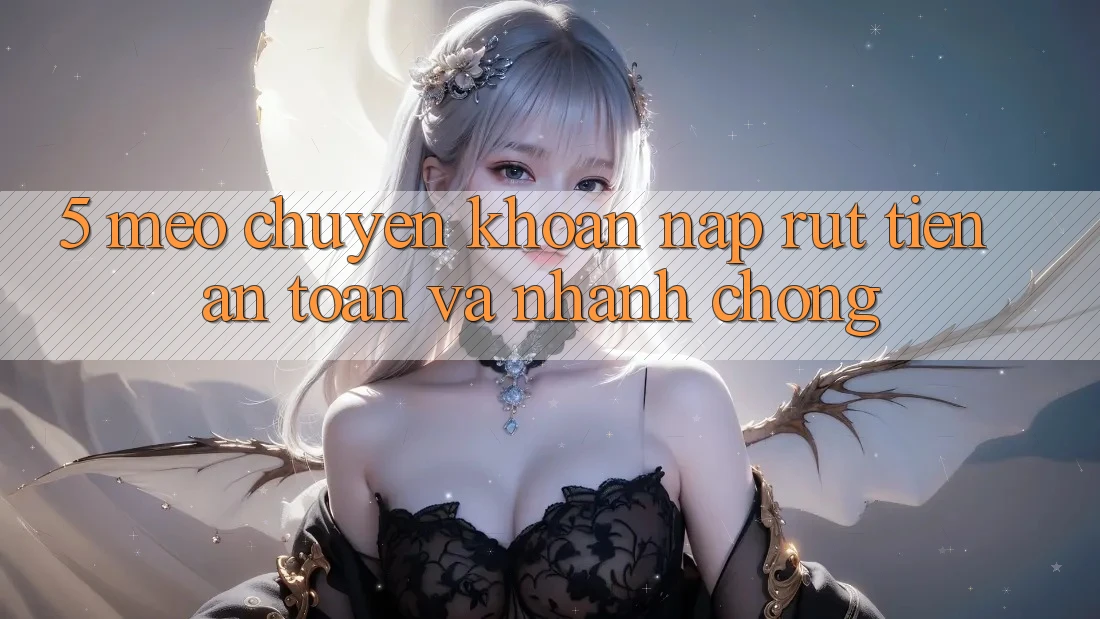 5. Mẹo Chuyển khoản Nạp - Rút Tiền An Toàn Và Nhanh Chóng