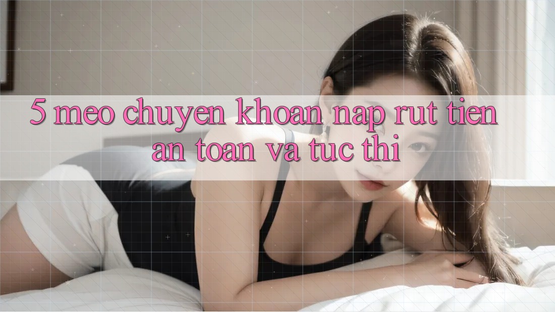 5. Mẹo Chuyển khoản Nạp - Rút Tiền An Toàn Và Tức thì