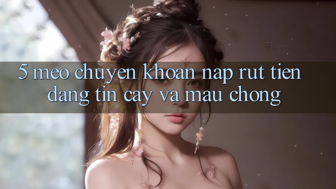 5. Mẹo Chuyển khoản Nạp - Rút Tiền Đáng tin cậy Và Mau Chóng 5. Mẹo Chuyển khoản Nạp - Rút Tiền Đáng tin cậy Và Mau Chóng