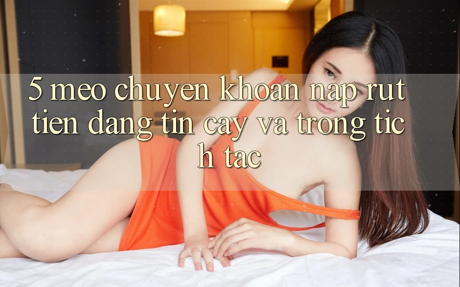 5. Mẹo Chuyển khoản Nạp - Rút Tiền Đáng tin cậy Và Trong tích tắc 5. Mẹo Chuyển khoản Nạp - Rút Tiền Đáng tin cậy Và Trong tích tắc