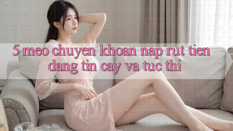 5. Mẹo Chuyển khoản Nạp - Rút Tiền Đáng tin cậy Và Tức thì 5. Mẹo Chuyển khoản Nạp - Rút Tiền Đáng tin cậy Và Tức thì