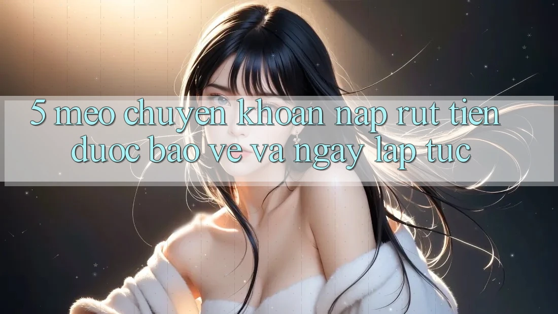 5. Mẹo Chuyển khoản Nạp - Rút Tiền Được bảo vệ Và Ngay lập tức 5. Mẹo Chuyển khoản Nạp - Rút Tiền Được bảo vệ Và Ngay lập tức