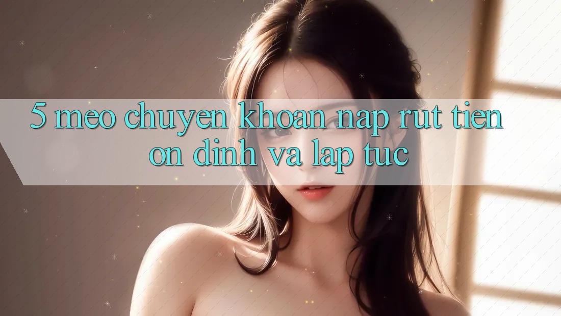 5. Mẹo Chuyển khoản Nạp - Rút Tiền Ổn định Và Lập tức 5. Mẹo Chuyển khoản Nạp - Rút Tiền Ổn định Và Lập tức