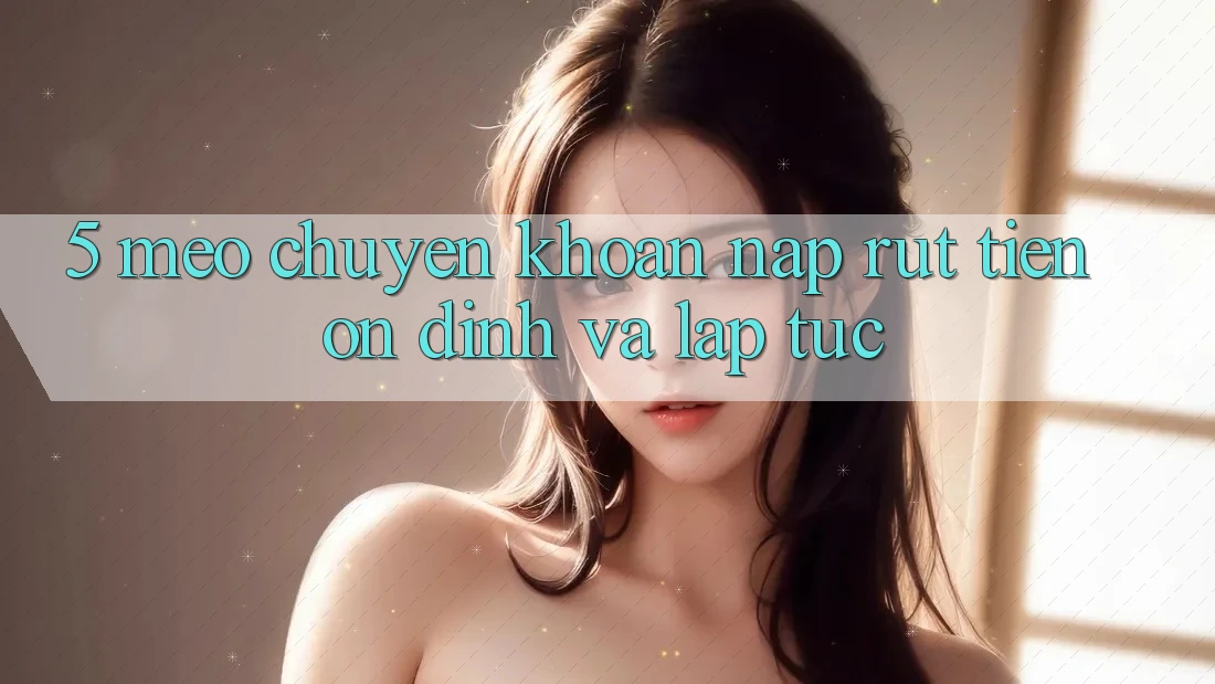 5. Mẹo Chuyển khoản Nạp - Rút Tiền Ổn định Và Lập tức 5. Mẹo Chuyển khoản Nạp - Rút Tiền Ổn định Và Lập tức